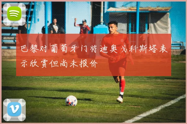 巴黎对葡萄牙门将迪奥戈科斯塔表示欣赏但尚未报价