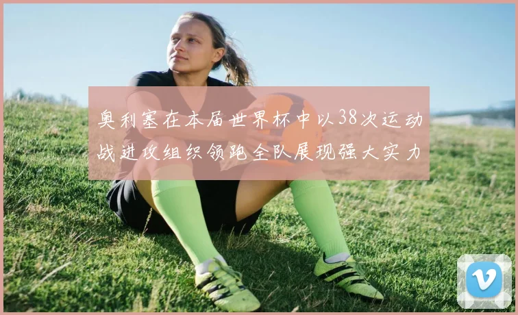 奥利塞在本届世界杯中以38次运动战进攻组织领跑全队展现强大实力