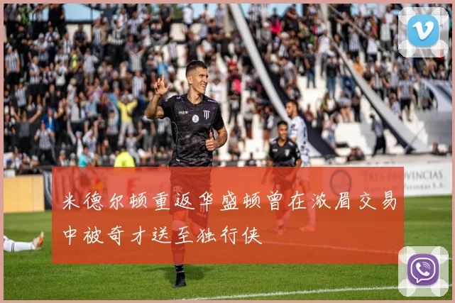 米德尔顿重返华盛顿曾在浓眉交易中被奇才送至独行侠
