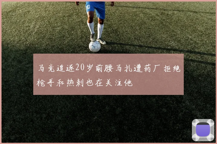 马竞追逐20岁前腰马扎遭药厂拒绝枪手和热刺也在关注他