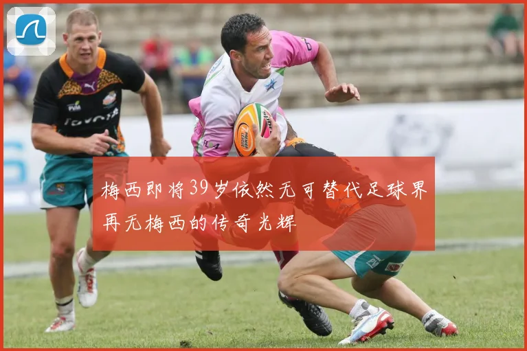 梅西即将39岁依然无可替代足球界再无梅西的传奇光辉