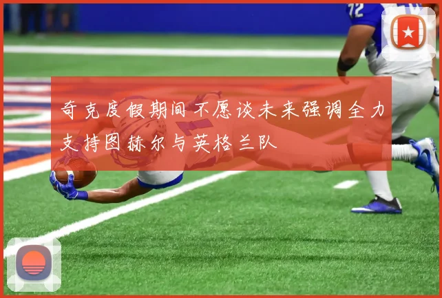 奇克度假期间不愿谈未来强调全力支持图赫尔与英格兰队