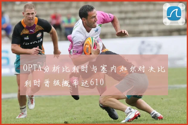 OPTA分析比利时与塞内加尔对决比利时晋级概率达610