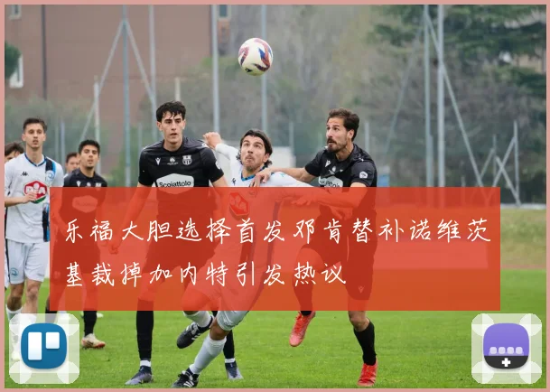 乐福大胆选择首发邓肯替补诺维茨基裁掉加内特引发热议